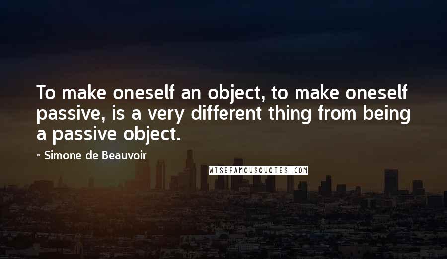 Simone De Beauvoir Quotes: To make oneself an object, to make oneself passive, is a very different thing from being a passive object.