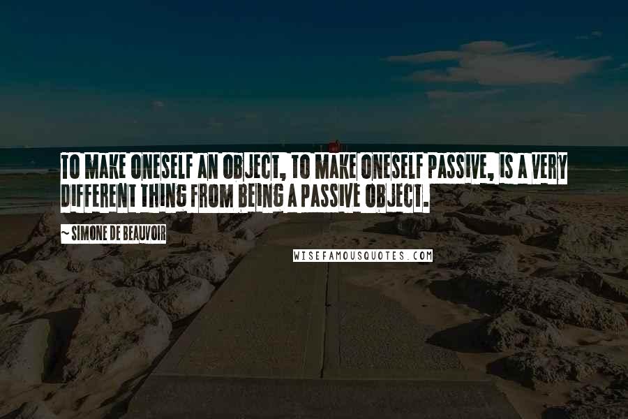 Simone De Beauvoir Quotes: To make oneself an object, to make oneself passive, is a very different thing from being a passive object.