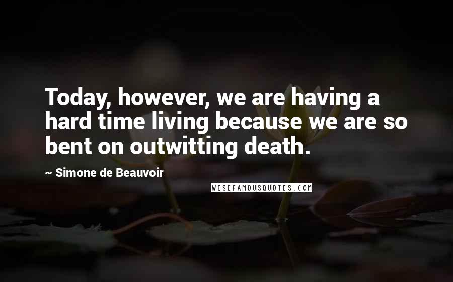 Simone De Beauvoir Quotes: Today, however, we are having a hard time living because we are so bent on outwitting death.