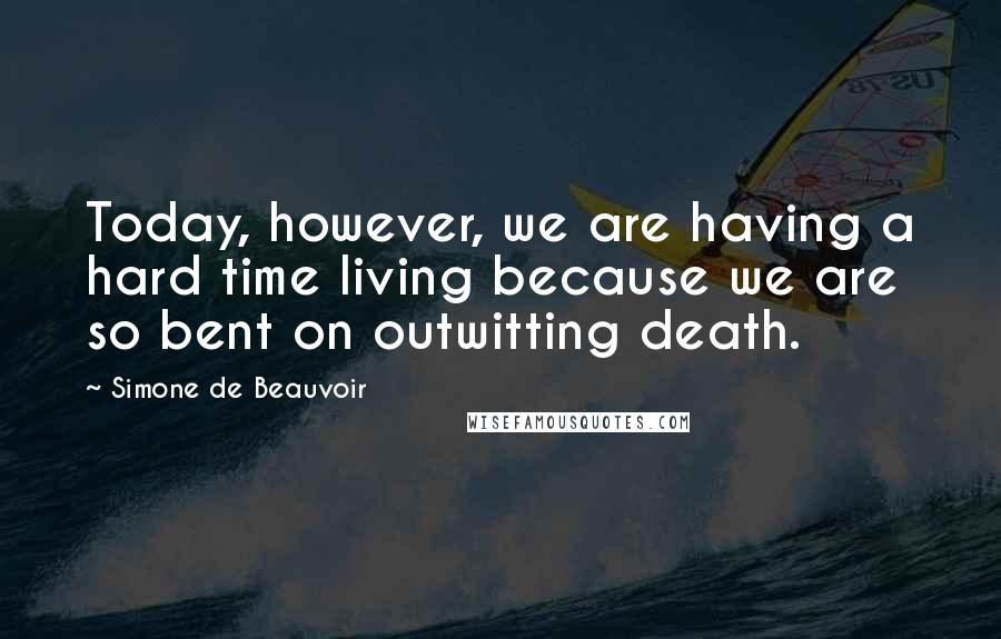 Simone De Beauvoir Quotes: Today, however, we are having a hard time living because we are so bent on outwitting death.
