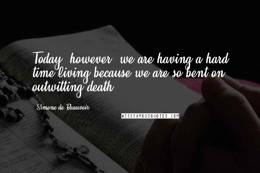 Simone De Beauvoir Quotes: Today, however, we are having a hard time living because we are so bent on outwitting death.