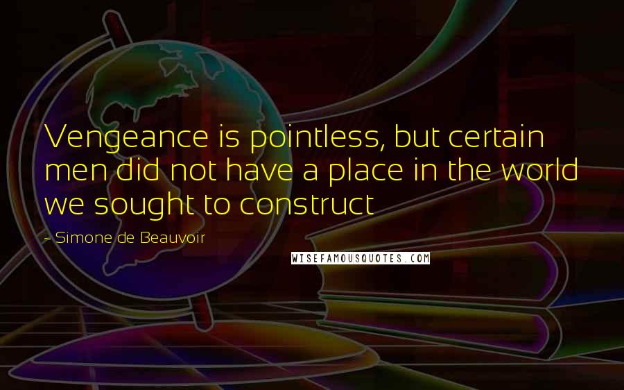 Simone De Beauvoir Quotes: Vengeance is pointless, but certain men did not have a place in the world we sought to construct