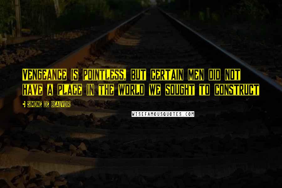Simone De Beauvoir Quotes: Vengeance is pointless, but certain men did not have a place in the world we sought to construct