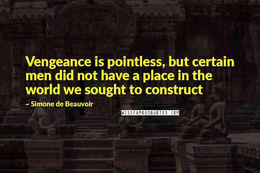 Simone De Beauvoir Quotes: Vengeance is pointless, but certain men did not have a place in the world we sought to construct