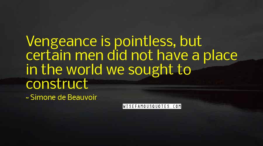 Simone De Beauvoir Quotes: Vengeance is pointless, but certain men did not have a place in the world we sought to construct