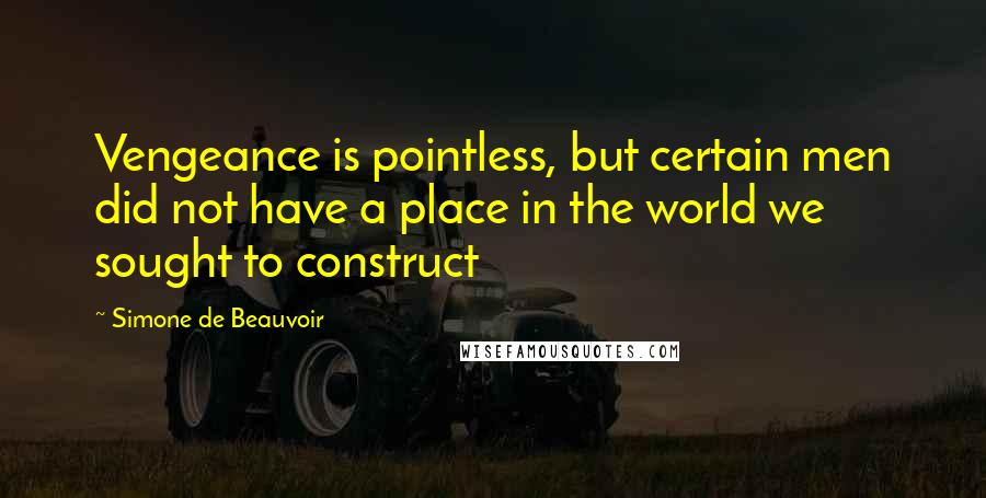 Simone De Beauvoir Quotes: Vengeance is pointless, but certain men did not have a place in the world we sought to construct