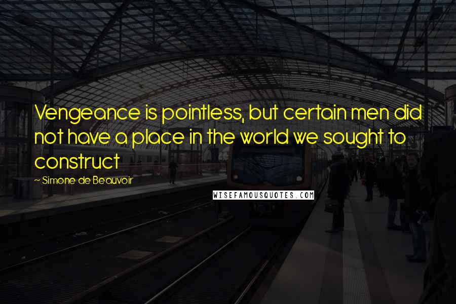 Simone De Beauvoir Quotes: Vengeance is pointless, but certain men did not have a place in the world we sought to construct