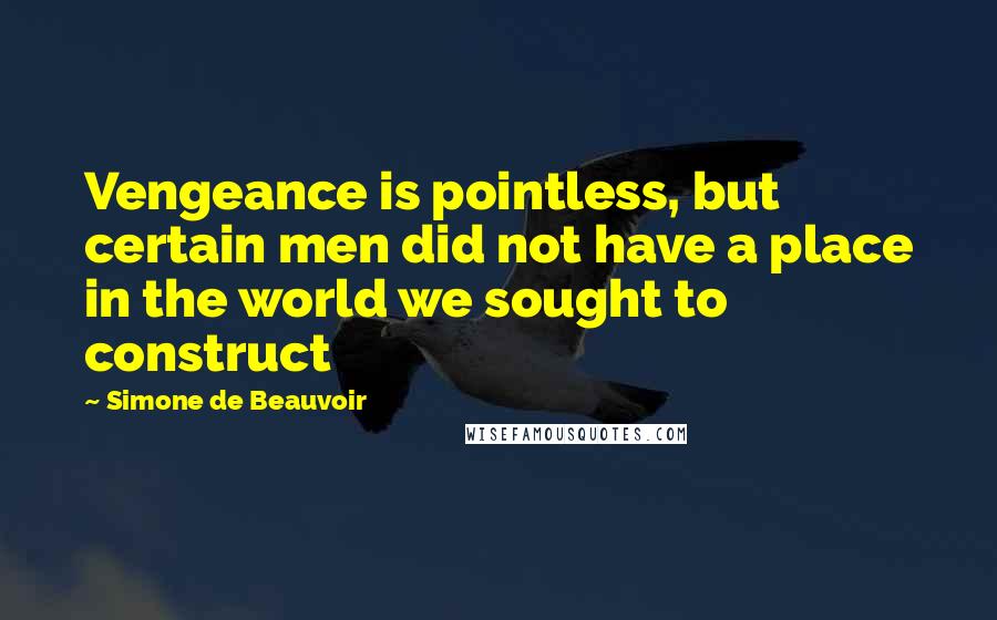 Simone De Beauvoir Quotes: Vengeance is pointless, but certain men did not have a place in the world we sought to construct