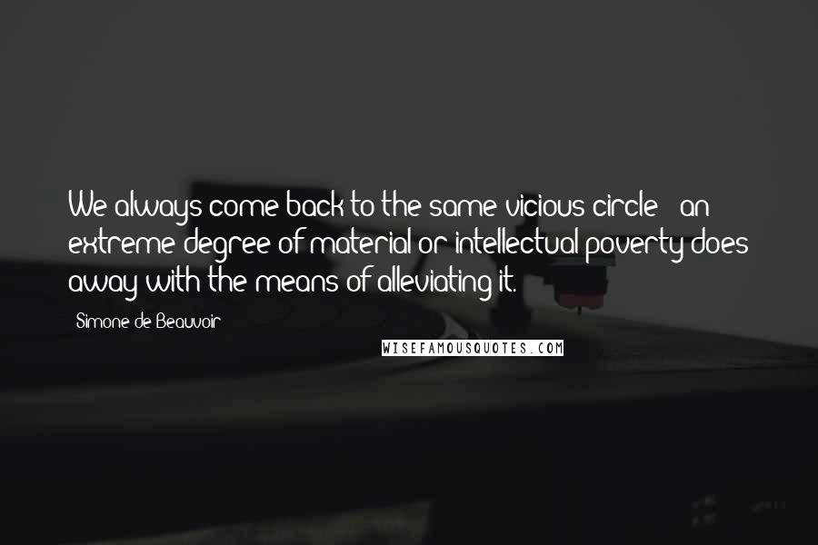 Simone De Beauvoir Quotes: We always come back to the same vicious circle - an extreme degree of material or intellectual poverty does away with the means of alleviating it.