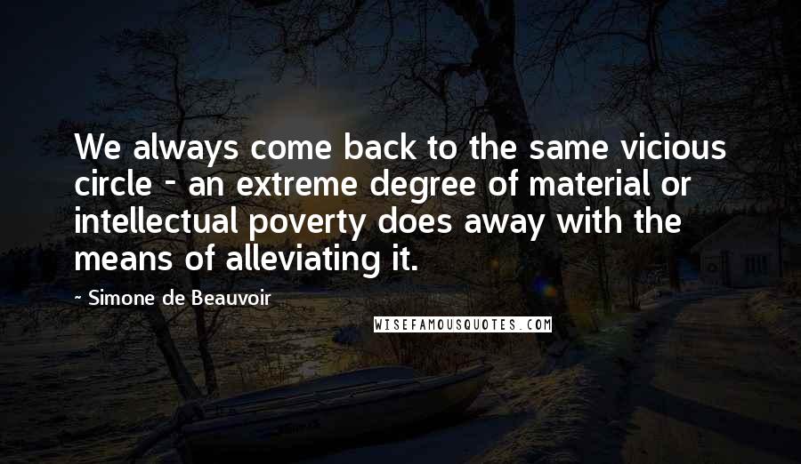 Simone De Beauvoir Quotes: We always come back to the same vicious circle - an extreme degree of material or intellectual poverty does away with the means of alleviating it.