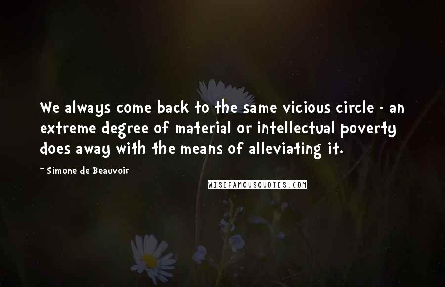 Simone De Beauvoir Quotes: We always come back to the same vicious circle - an extreme degree of material or intellectual poverty does away with the means of alleviating it.