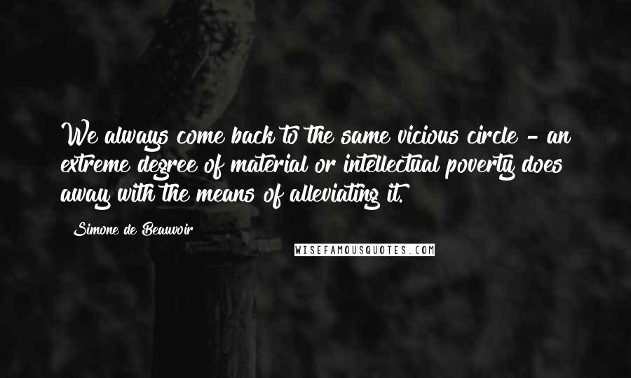 Simone De Beauvoir Quotes: We always come back to the same vicious circle - an extreme degree of material or intellectual poverty does away with the means of alleviating it.