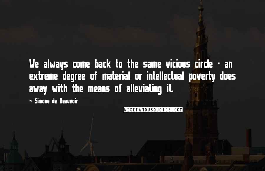 Simone De Beauvoir Quotes: We always come back to the same vicious circle - an extreme degree of material or intellectual poverty does away with the means of alleviating it.