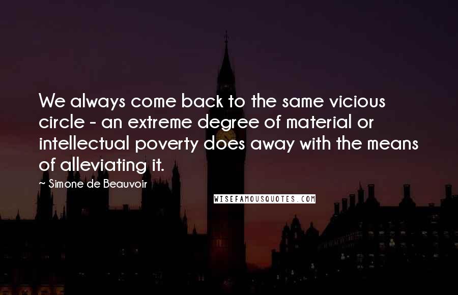 Simone De Beauvoir Quotes: We always come back to the same vicious circle - an extreme degree of material or intellectual poverty does away with the means of alleviating it.