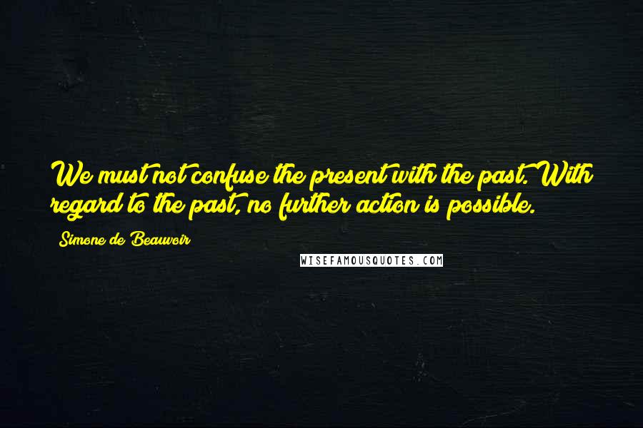 Simone De Beauvoir Quotes: We must not confuse the present with the past. With regard to the past, no further action is possible.