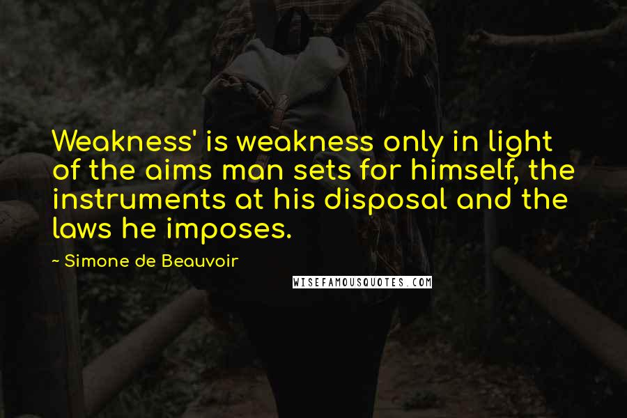 Simone De Beauvoir Quotes: Weakness' is weakness only in light of the aims man sets for himself, the instruments at his disposal and the laws he imposes.