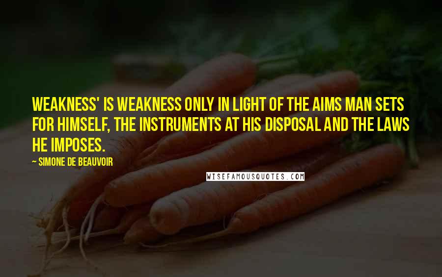 Simone De Beauvoir Quotes: Weakness' is weakness only in light of the aims man sets for himself, the instruments at his disposal and the laws he imposes.