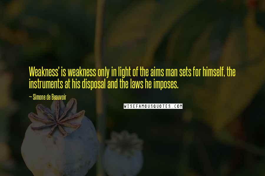 Simone De Beauvoir Quotes: Weakness' is weakness only in light of the aims man sets for himself, the instruments at his disposal and the laws he imposes.
