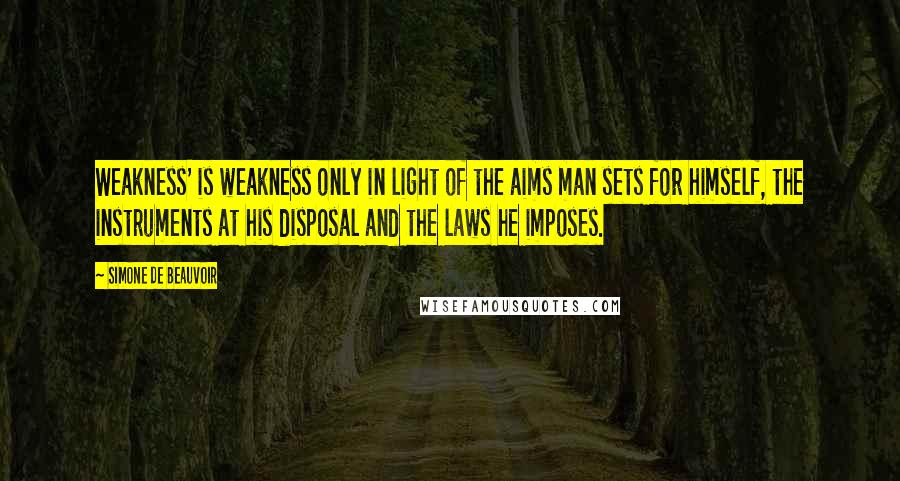 Simone De Beauvoir Quotes: Weakness' is weakness only in light of the aims man sets for himself, the instruments at his disposal and the laws he imposes.