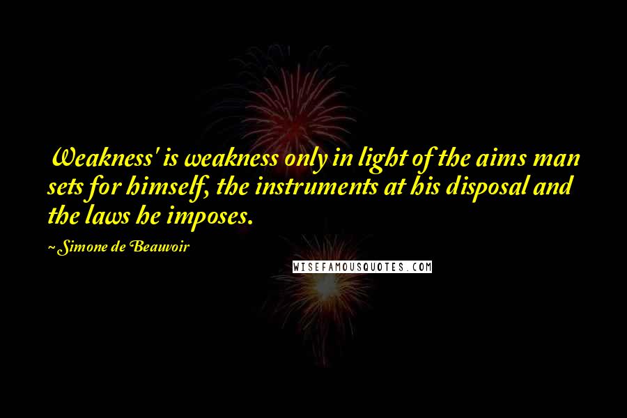Simone De Beauvoir Quotes: Weakness' is weakness only in light of the aims man sets for himself, the instruments at his disposal and the laws he imposes.