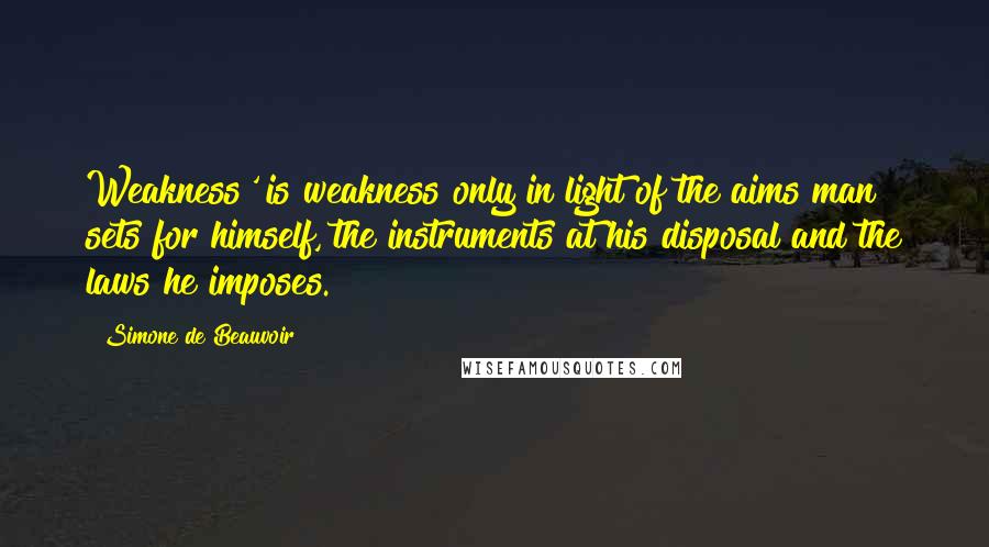 Simone De Beauvoir Quotes: Weakness' is weakness only in light of the aims man sets for himself, the instruments at his disposal and the laws he imposes.