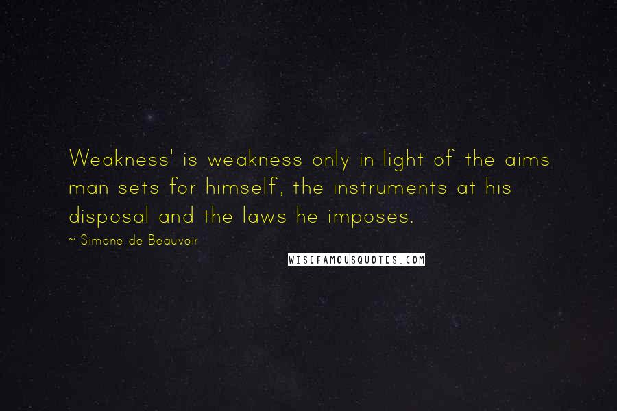 Simone De Beauvoir Quotes: Weakness' is weakness only in light of the aims man sets for himself, the instruments at his disposal and the laws he imposes.
