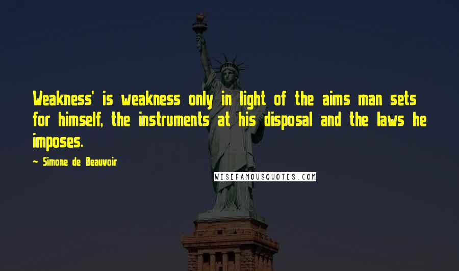 Simone De Beauvoir Quotes: Weakness' is weakness only in light of the aims man sets for himself, the instruments at his disposal and the laws he imposes.