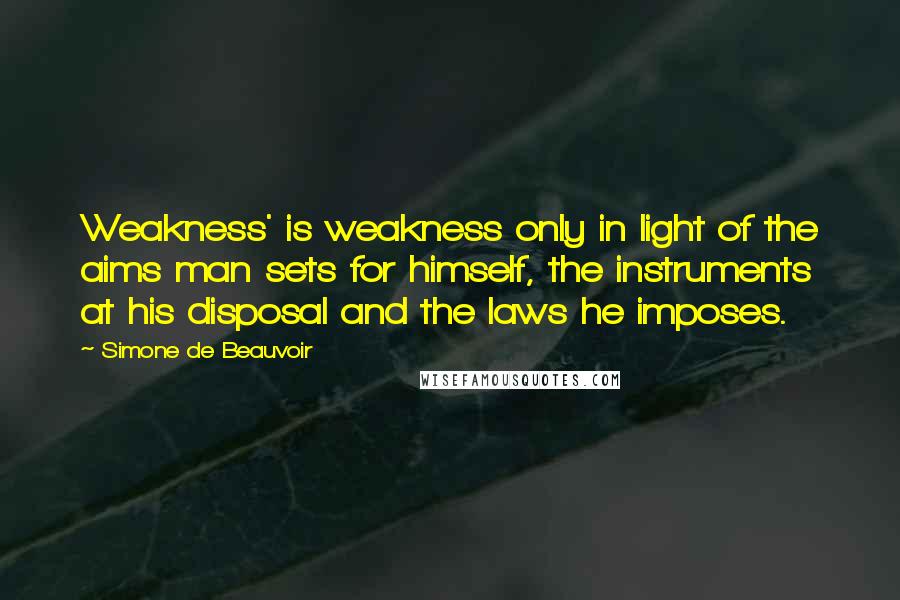 Simone De Beauvoir Quotes: Weakness' is weakness only in light of the aims man sets for himself, the instruments at his disposal and the laws he imposes.