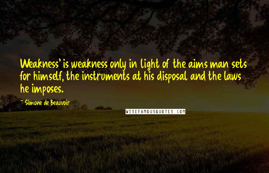 Simone De Beauvoir Quotes: Weakness' is weakness only in light of the aims man sets for himself, the instruments at his disposal and the laws he imposes.