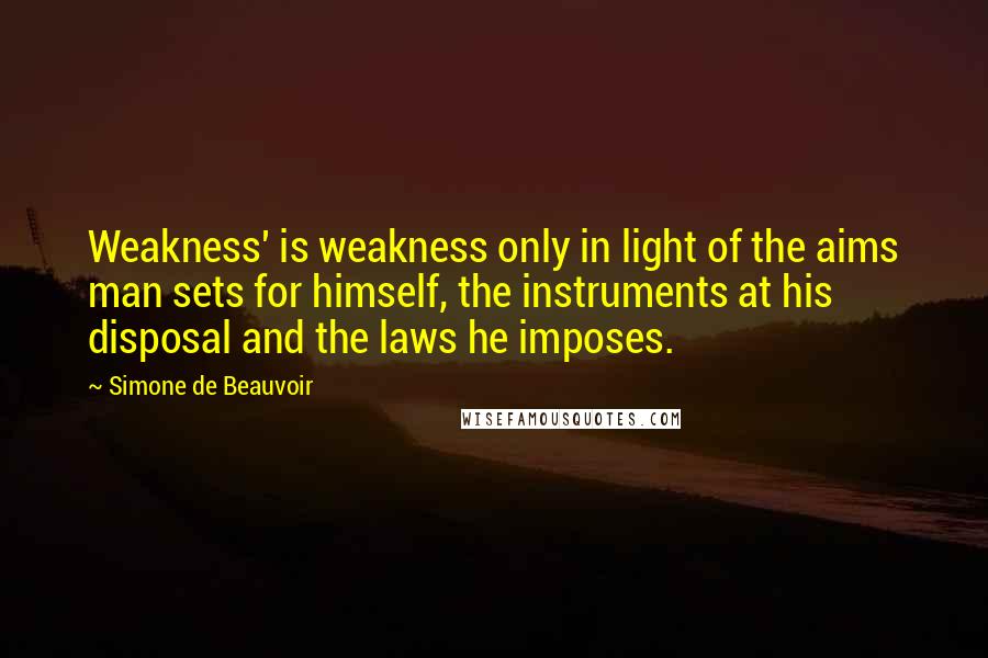 Simone De Beauvoir Quotes: Weakness' is weakness only in light of the aims man sets for himself, the instruments at his disposal and the laws he imposes.