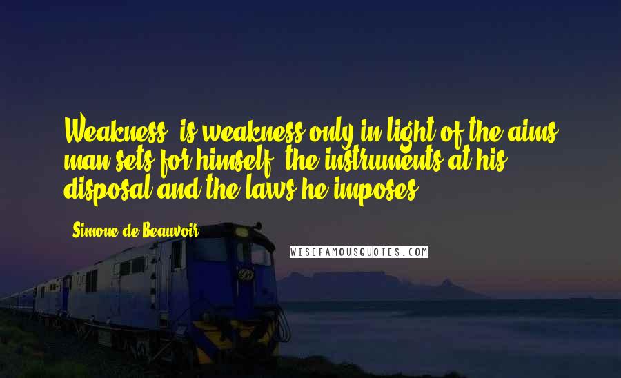 Simone De Beauvoir Quotes: Weakness' is weakness only in light of the aims man sets for himself, the instruments at his disposal and the laws he imposes.