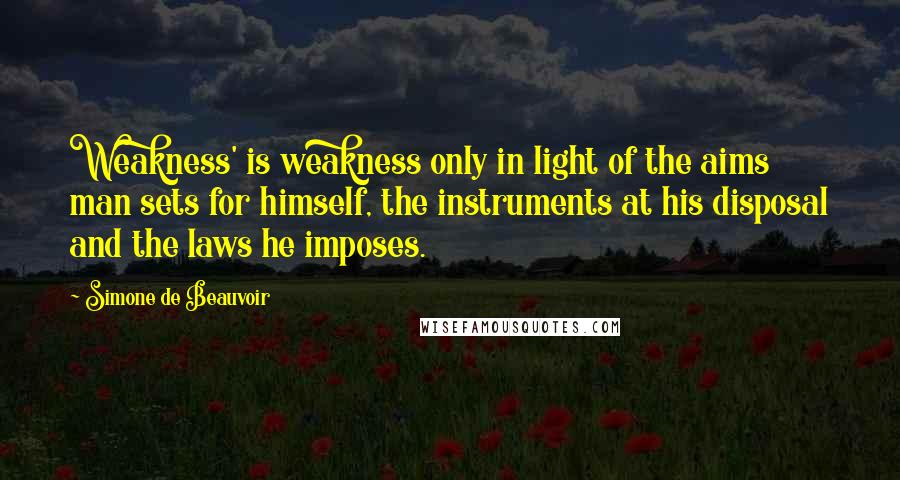 Simone De Beauvoir Quotes: Weakness' is weakness only in light of the aims man sets for himself, the instruments at his disposal and the laws he imposes.
