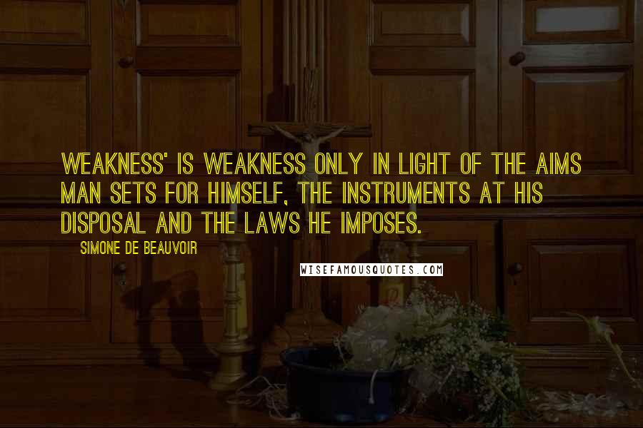 Simone De Beauvoir Quotes: Weakness' is weakness only in light of the aims man sets for himself, the instruments at his disposal and the laws he imposes.