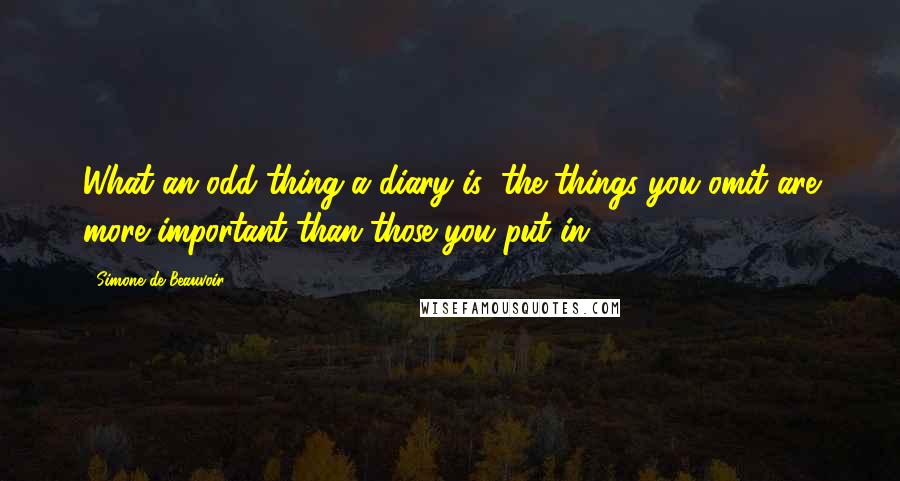 Simone De Beauvoir Quotes: What an odd thing a diary is: the things you omit are more important than those you put in.