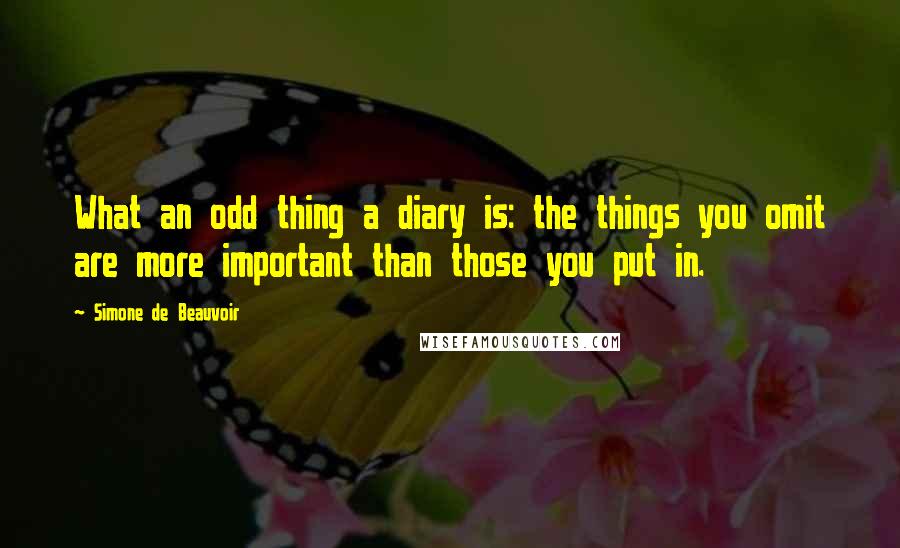 Simone De Beauvoir Quotes: What an odd thing a diary is: the things you omit are more important than those you put in.