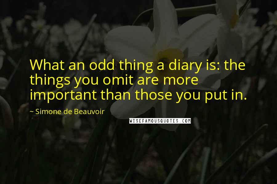 Simone De Beauvoir Quotes: What an odd thing a diary is: the things you omit are more important than those you put in.