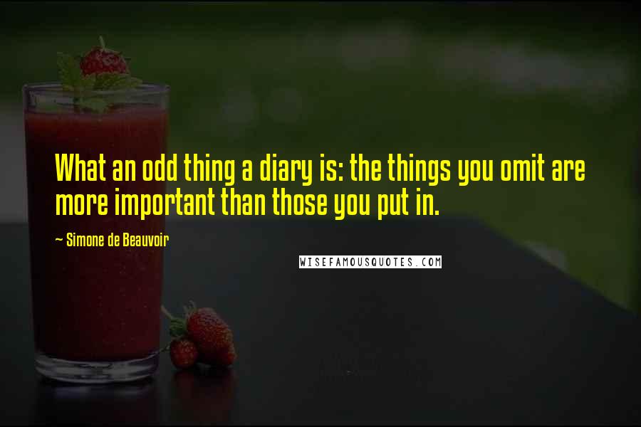 Simone De Beauvoir Quotes: What an odd thing a diary is: the things you omit are more important than those you put in.