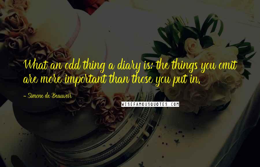 Simone De Beauvoir Quotes: What an odd thing a diary is: the things you omit are more important than those you put in.