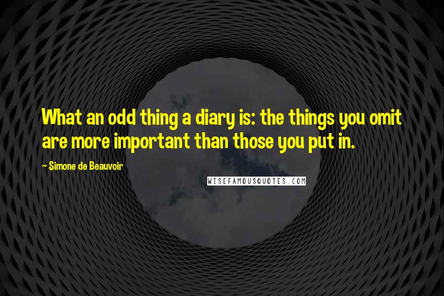 Simone De Beauvoir Quotes: What an odd thing a diary is: the things you omit are more important than those you put in.