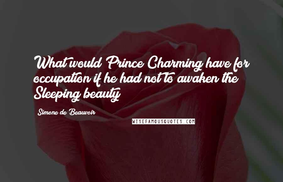 Simone De Beauvoir Quotes: What would Prince Charming have for occupation if he had not to awaken the Sleeping beauty?