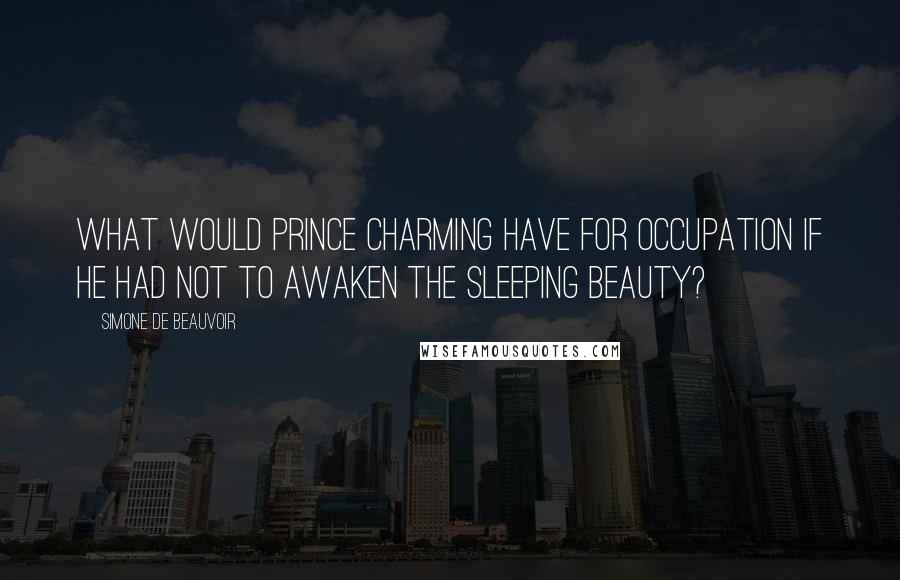 Simone De Beauvoir Quotes: What would Prince Charming have for occupation if he had not to awaken the Sleeping beauty?