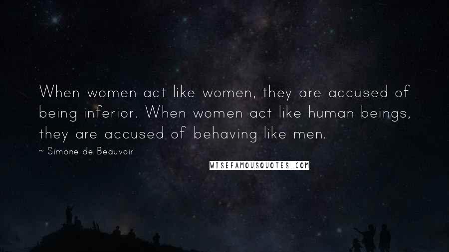 Simone De Beauvoir Quotes: When women act like women, they are accused of being inferior. When women act like human beings, they are accused of behaving like men.