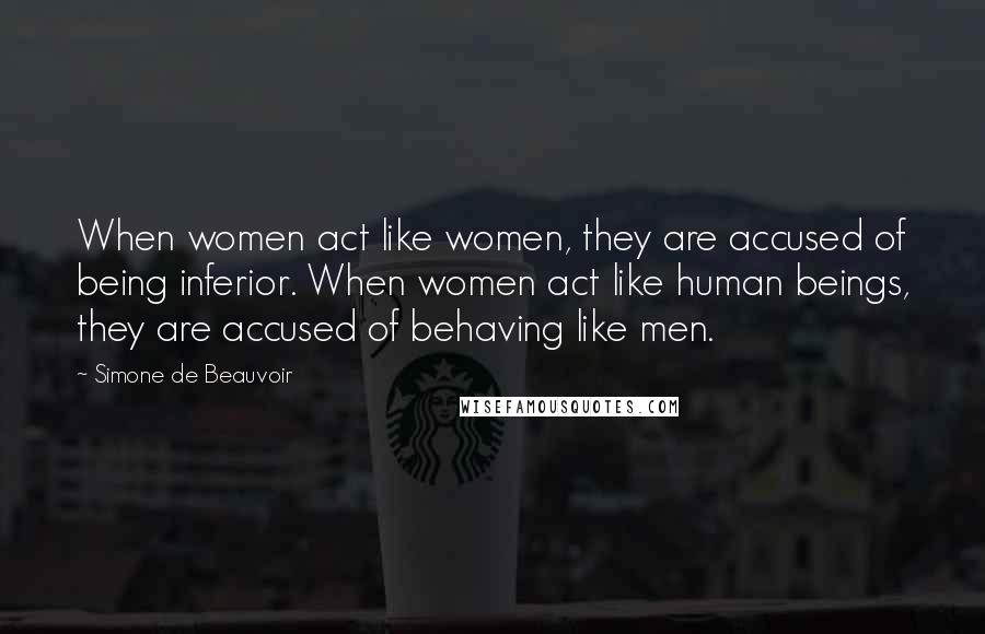 Simone De Beauvoir Quotes: When women act like women, they are accused of being inferior. When women act like human beings, they are accused of behaving like men.