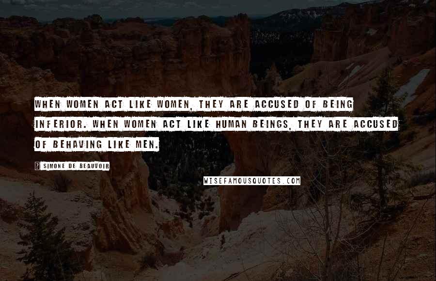 Simone De Beauvoir Quotes: When women act like women, they are accused of being inferior. When women act like human beings, they are accused of behaving like men.