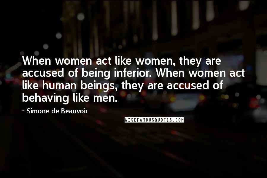 Simone De Beauvoir Quotes: When women act like women, they are accused of being inferior. When women act like human beings, they are accused of behaving like men.