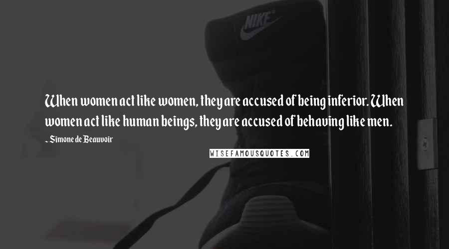 Simone De Beauvoir Quotes: When women act like women, they are accused of being inferior. When women act like human beings, they are accused of behaving like men.