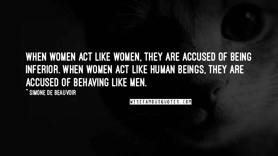 Simone De Beauvoir Quotes: When women act like women, they are accused of being inferior. When women act like human beings, they are accused of behaving like men.