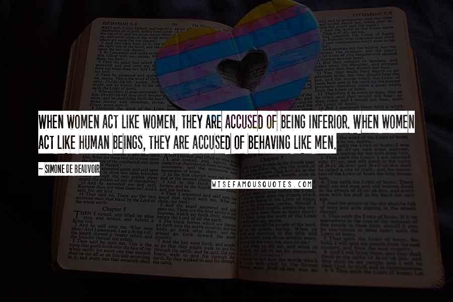 Simone De Beauvoir Quotes: When women act like women, they are accused of being inferior. When women act like human beings, they are accused of behaving like men.