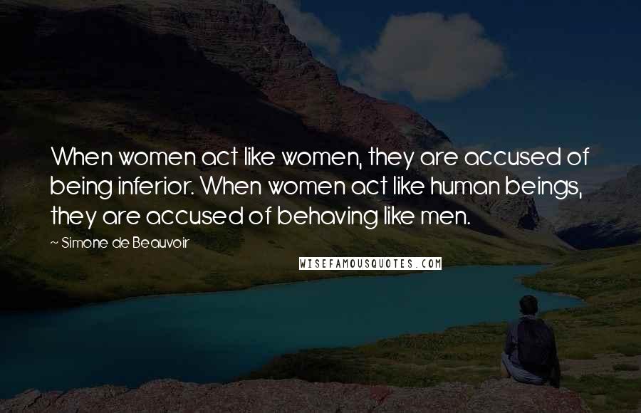 Simone De Beauvoir Quotes: When women act like women, they are accused of being inferior. When women act like human beings, they are accused of behaving like men.