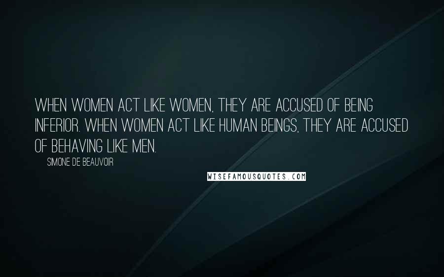 Simone De Beauvoir Quotes: When women act like women, they are accused of being inferior. When women act like human beings, they are accused of behaving like men.